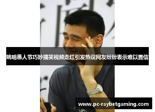 姚明愚人节巧妙搞笑视频走红引发热议网友纷纷表示难以置信