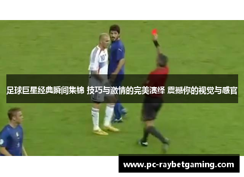 足球巨星经典瞬间集锦 技巧与激情的完美演绎 震撼你的视觉与感官