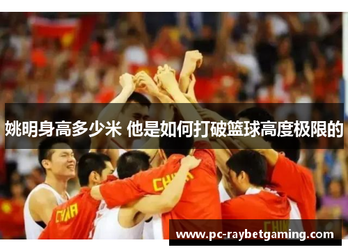 姚明身高多少米 他是如何打破篮球高度极限的
