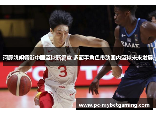 河豚姚明领衔中国篮球新篇章 多面手角色带动国内篮球未来发展