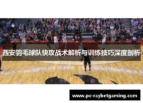 西安羽毛球队快攻战术解析与训练技巧深度剖析