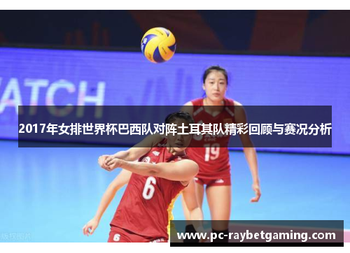 2017年女排世界杯巴西队对阵土耳其队精彩回顾与赛况分析