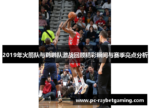 2019年火箭队与鹈鹕队激战回顾精彩瞬间与赛季亮点分析