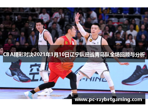 CBA精彩对决2021年1月10日辽宁队迎战青岛队全场回顾与分析