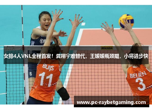 女排4人VNL全程首发！龚翔宇难替代，王媛媛瓶颈期，小将进步快