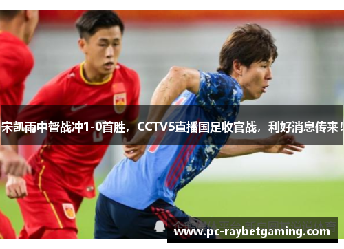 宋凯雨中督战冲1-0首胜，CCTV5直播国足收官战，利好消息传来！