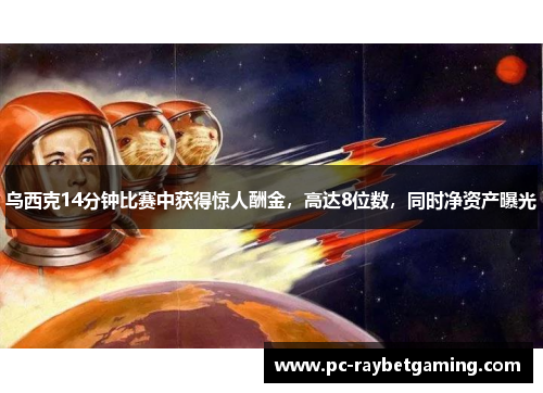 乌西克14分钟比赛中获得惊人酬金，高达8位数，同时净资产曝光
