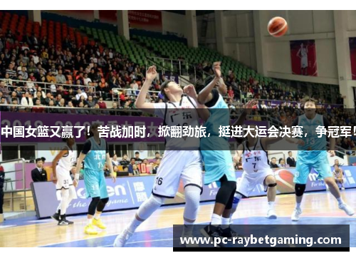 中国女篮又赢了！苦战加时，掀翻劲旅，挺进大运会决赛，争冠军！
