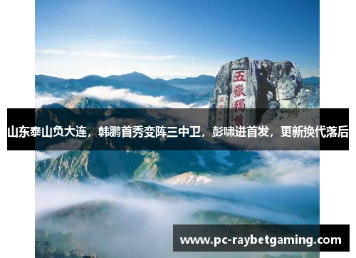 山东泰山负大连，韩鹏首秀变阵三中卫，彭啸进首发，更新换代落后