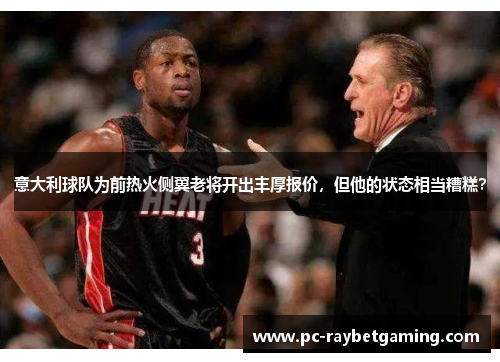 意大利球队为前热火侧翼老将开出丰厚报价，但他的状态相当糟糕？