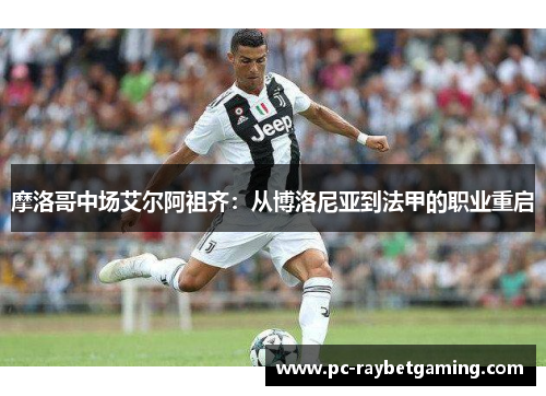 摩洛哥中场艾尔阿祖齐：从博洛尼亚到法甲的职业重启