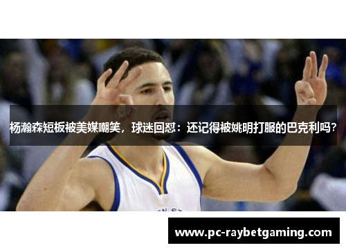 杨瀚森短板被美媒嘲笑，球迷回怼：还记得被姚明打服的巴克利吗？